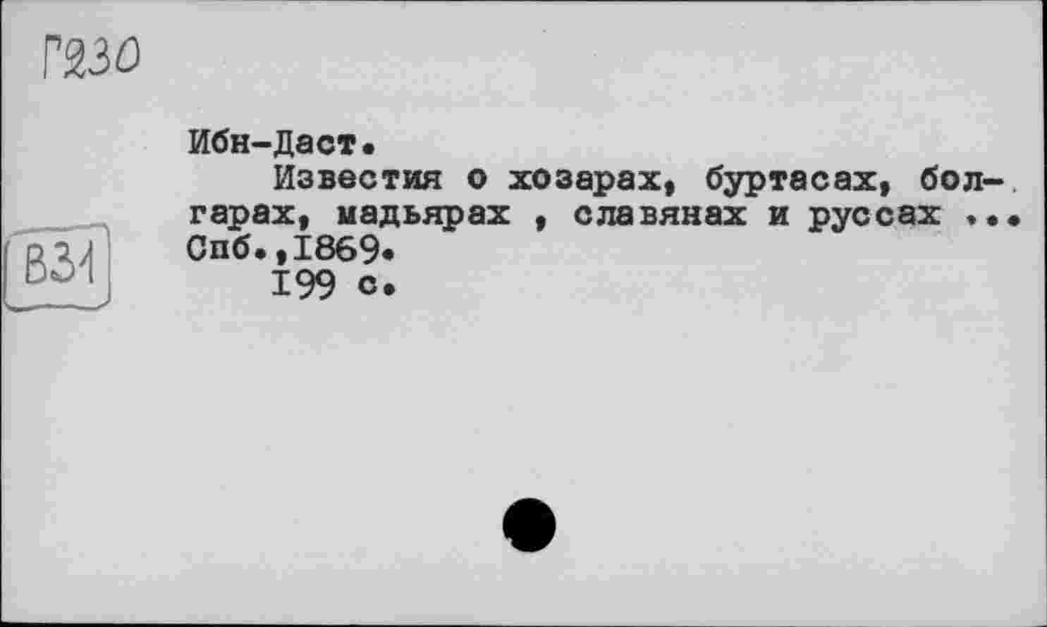 ﻿Г230
B3Ï1
Ибн-Даст.
Известия о хозарах, буртасах, болгарах, мадьярах , славянах и руссах Спб.,1869.
199 с.